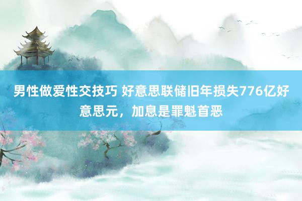 男性做爱性交技巧 好意思联储旧年损失776亿好意思元，加息是罪魁首恶