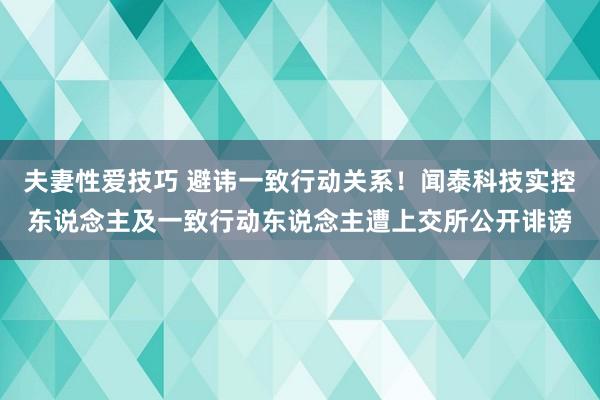 夫妻性爱技巧 避讳一致行动关系！闻泰科技实控东说念主及一致行动东说念主遭上交所公开诽谤