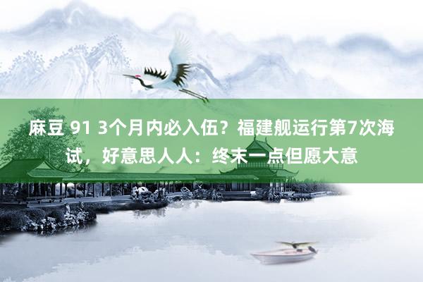 麻豆 91 3个月内必入伍？福建舰运行第7次海试，好意思人人：终末一点但愿大意