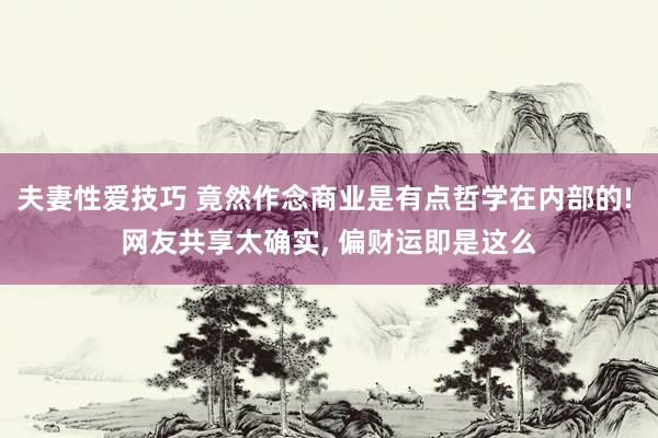 夫妻性爱技巧 竟然作念商业是有点哲学在内部的! 网友共享太确实， 偏财运即是这么