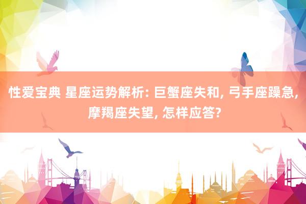 性爱宝典 星座运势解析: 巨蟹座失和， 弓手座躁急， 摩羯座失望， 怎样应答?