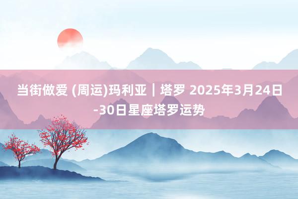 当街做爱 (周运)玛利亚︱塔罗 2025年3月24日-30日星座塔罗运势