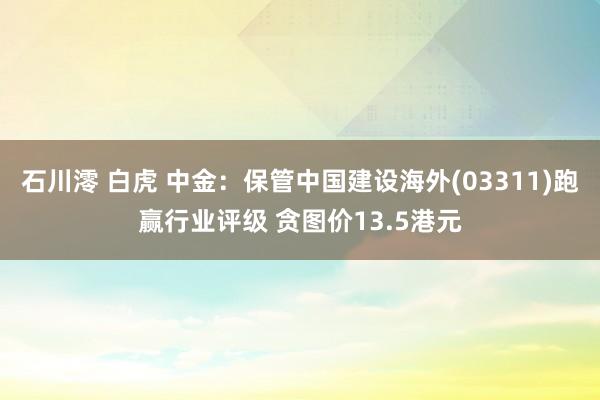 石川澪 白虎 中金：保管中国建设海外(03311)跑赢行业评级 贪图价13.5港元