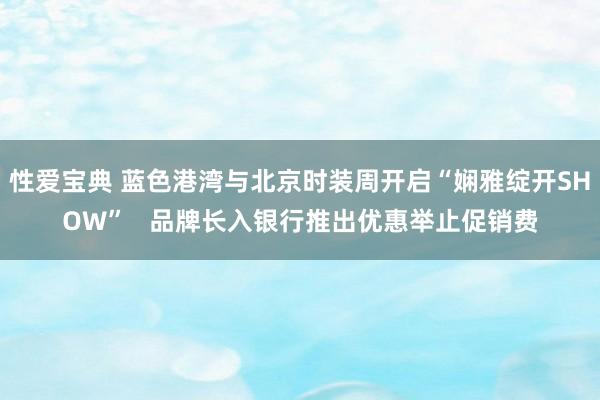 性爱宝典 蓝色港湾与北京时装周开启“娴雅绽开SHOW”   品牌长入银行推出优惠举止促销费