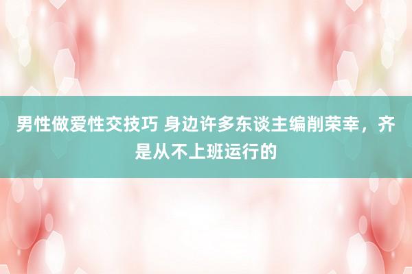 男性做爱性交技巧 身边许多东谈主编削荣幸,齐是从不上班运行的