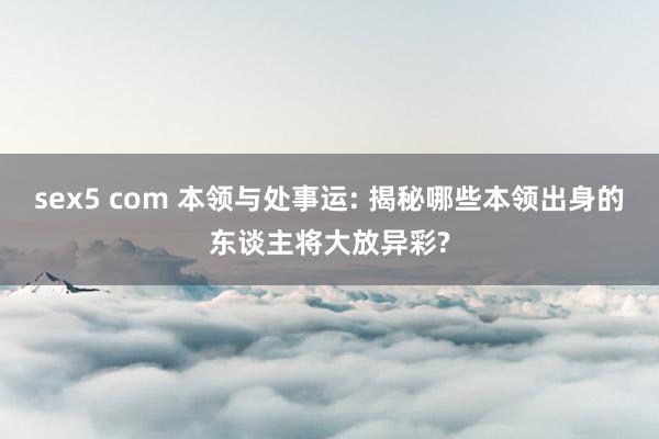 sex5 com 本领与处事运: 揭秘哪些本领出身的东谈主将大放异彩?