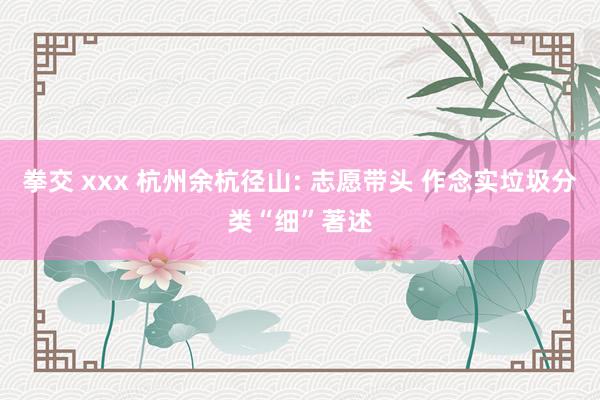 拳交 xxx 杭州余杭径山: 志愿带头 作念实垃圾分类“细”著述