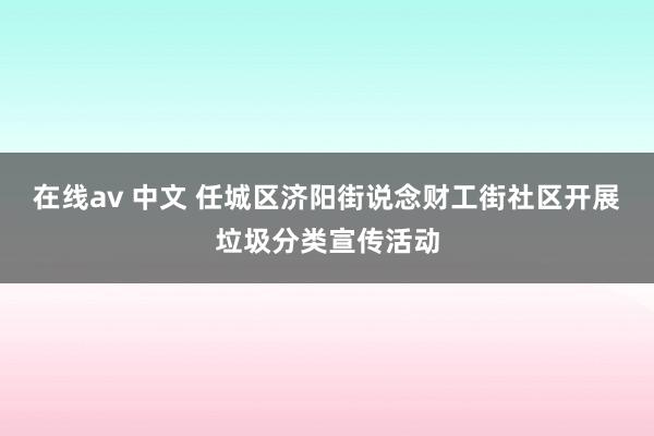 在线av 中文 任城区济阳街说念财工街社区开展垃圾分类宣传活动