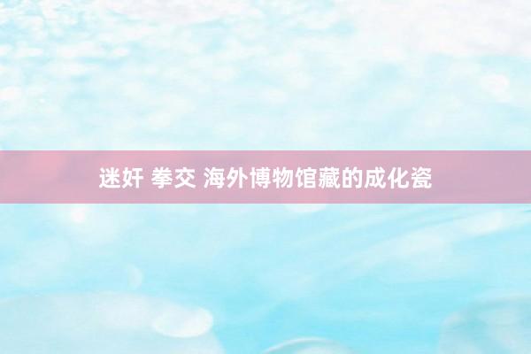 迷奸 拳交 海外博物馆藏的成化瓷