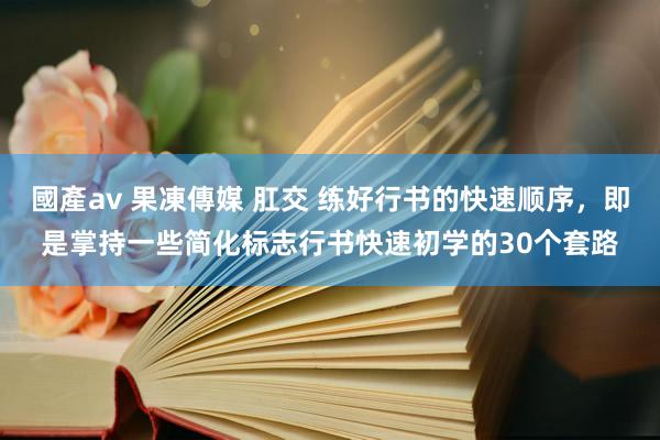 國產av 果凍傳媒 肛交 练好行书的快速顺序，即是掌持一些简化标志行书快速初学的30个套路