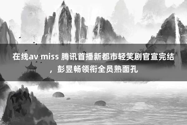 在线av miss 腾讯首播新都市轻笑剧官宣完结，彭昱畅领衔全员熟面孔
