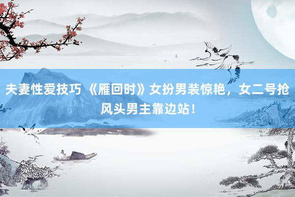 夫妻性爱技巧 《雁回时》女扮男装惊艳，女二号抢风头男主靠边站！
