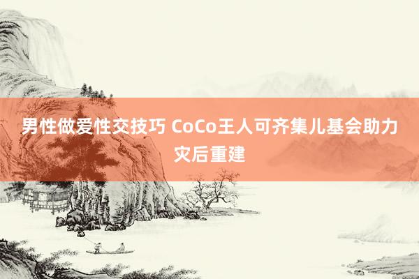 男性做爱性交技巧 CoCo王人可齐集儿基会助力灾后重建