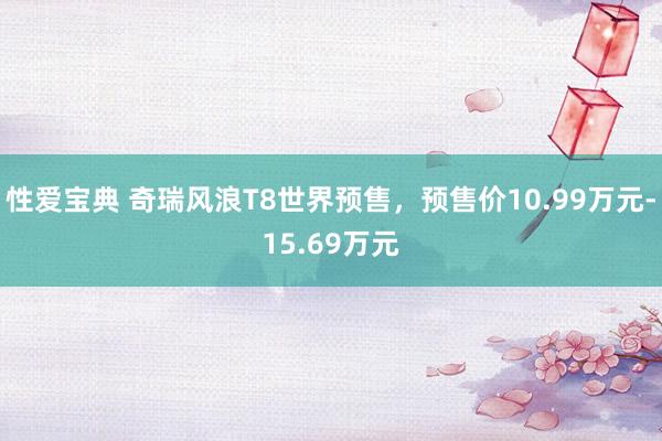 性爱宝典 奇瑞风浪T8世界预售，预售价10.99万元-15.69万元