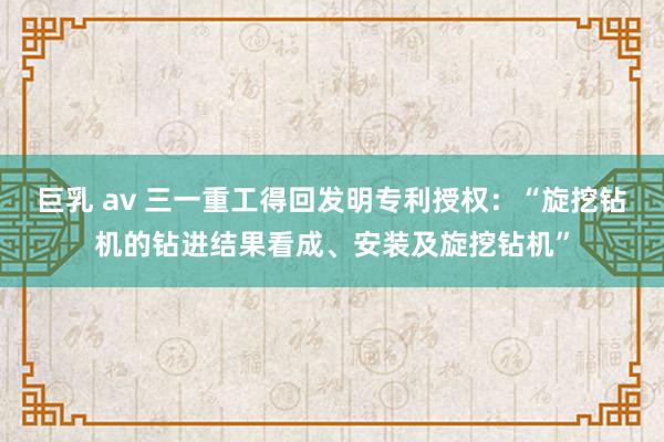 巨乳 av 三一重工得回发明专利授权：“旋挖钻机的钻进结果看成、安装及旋挖钻机”