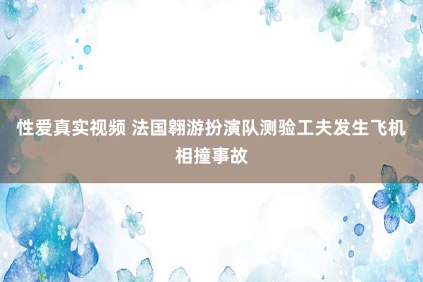 性爱真实视频 法国翱游扮演队测验工夫发生飞机相撞事故