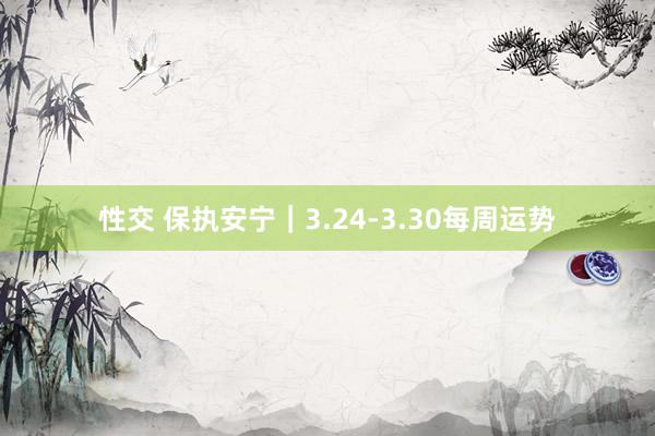 性交 保执安宁|3.24-3.30每周运势
