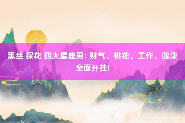 黑丝 探花 四大星座男: 财气、桃花、工作、健康全面开挂!