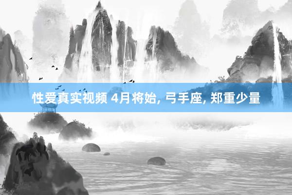 性爱真实视频 4月将始， 弓手座， 郑重少量
