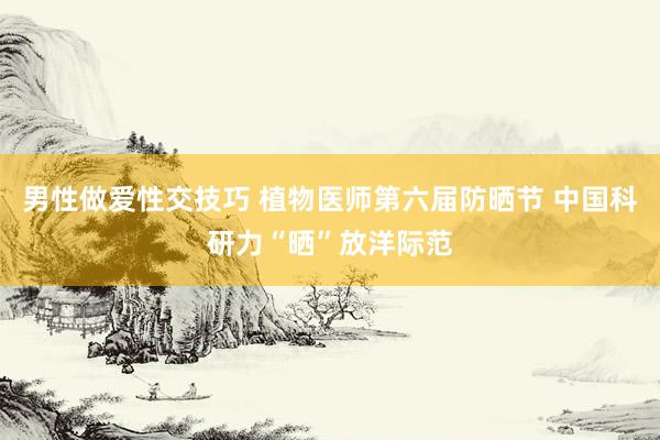 男性做爱性交技巧 植物医师第六届防晒节 中国科研力“晒”放洋际范