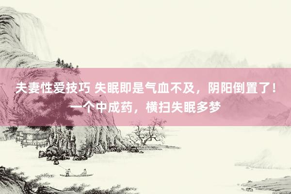 夫妻性爱技巧 失眠即是气血不及，阴阳倒置了！一个中成药，横扫失眠多梦
