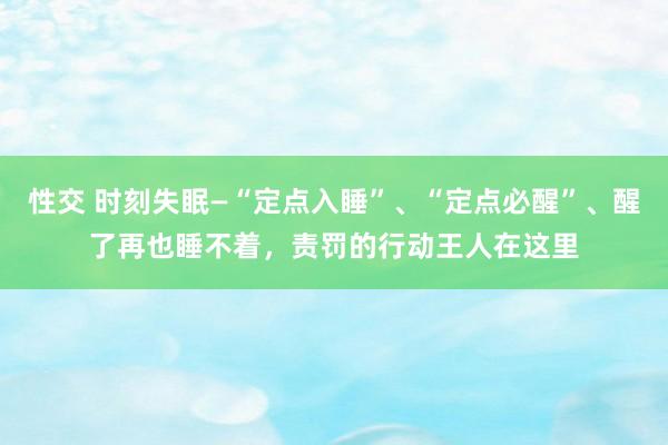性交 时刻失眠—“定点入睡”、“定点必醒”、醒了再也睡不着，责罚的行动王人在这里