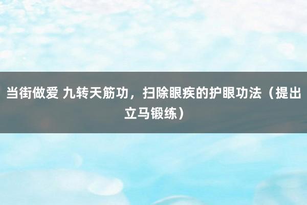 当街做爱 九转天筋功，扫除眼疾的护眼功法（提出立马锻练）