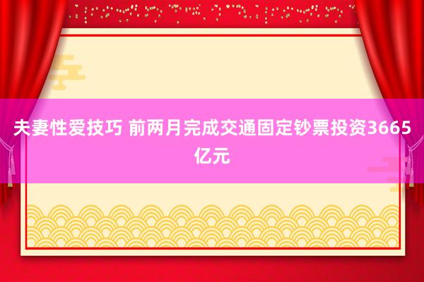 夫妻性爱技巧 前两月完成交通固定钞票投资3665亿元