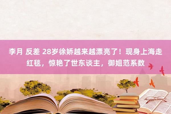 李月 反差 28岁徐娇越来越漂亮了！现身上海走红毯，惊艳了世东谈主，御姐范系数