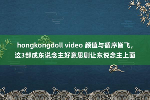 hongkongdoll video 颜值与循序皆飞，这3部成东说念主好意思剧让东说念主上面
