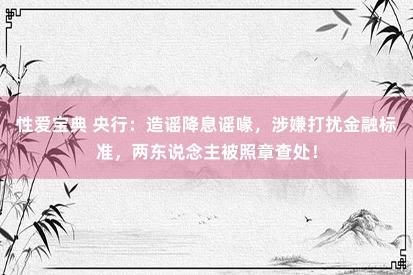 性爱宝典 央行：造谣降息谣喙，涉嫌打扰金融标准，两东说念主被照章查处！
