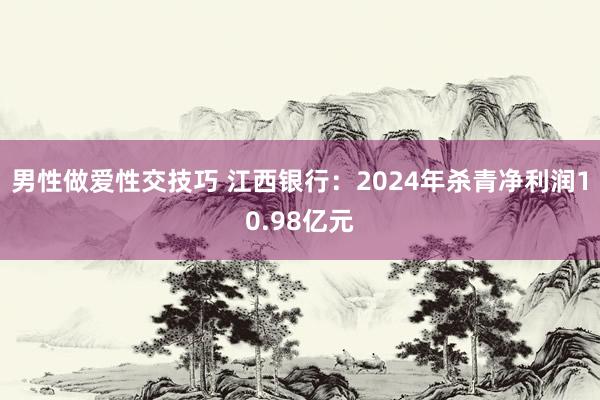 男性做爱性交技巧 江西银行：2024年杀青净利润10.98亿元