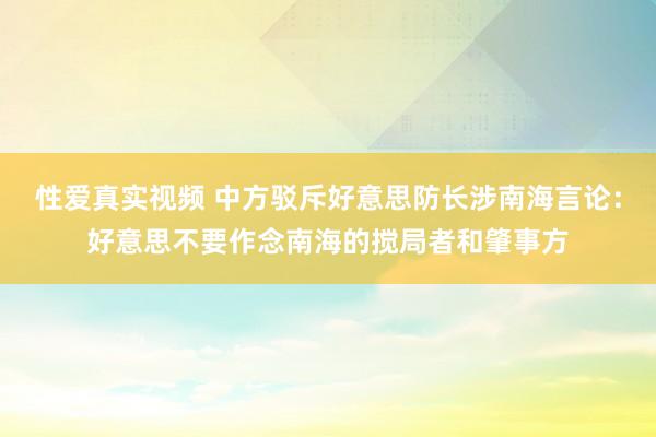性爱真实视频 中方驳斥好意思防长涉南海言论：好意思不要作念南海的搅局者和肇事方