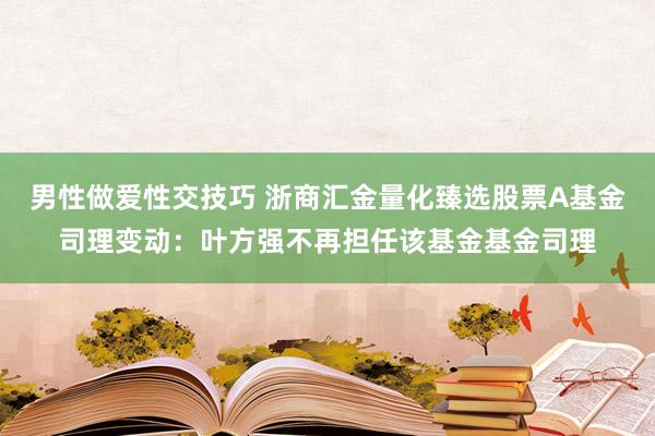 男性做爱性交技巧 浙商汇金量化臻选股票A基金司理变动：叶方强不再担任该基金基金司理