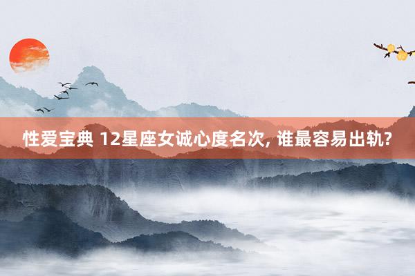 性爱宝典 12星座女诚心度名次， 谁最容易出轨?