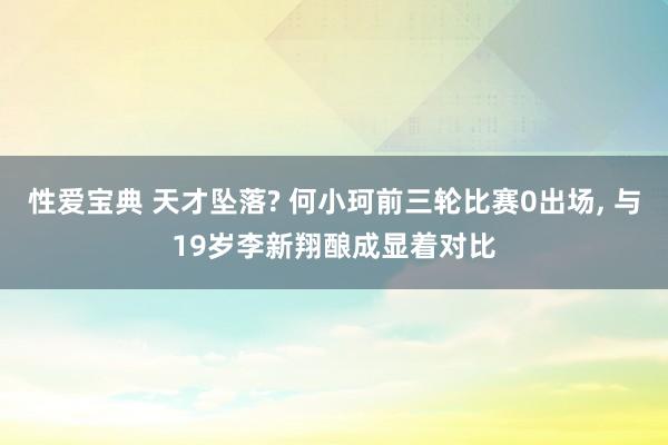 性爱宝典 天才坠落? 何小珂前三轮比赛0出场， 与19岁李新翔酿成显着对比