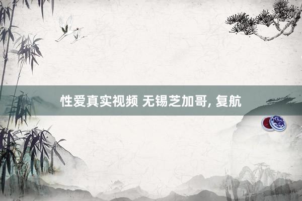 性爱真实视频 无锡芝加哥， 复航