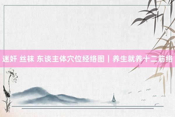 迷奸 丝袜 东谈主体穴位经络图|养生就养十二筋络