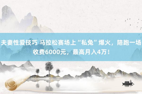 夫妻性爱技巧 马拉松赛场上“私兔”爆火，陪跑一场收费6000元，最高月入4万！