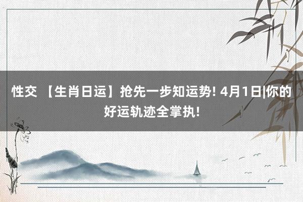 性交 【生肖日运】抢先一步知运势! 4月1日|你的好运轨迹全掌执!