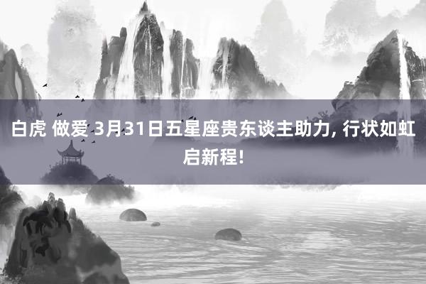 白虎 做爱 3月31日五星座贵东谈主助力， 行状如虹启新程!