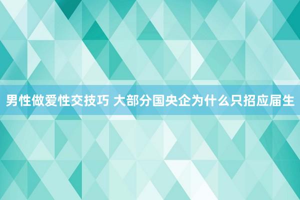男性做爱性交技巧 大部分国央企为什么只招应届生