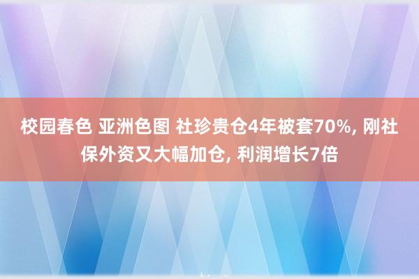 校园春色 亚洲色图 社珍贵仓4年被套70%， 刚社保外资又大幅加仓， 利润增长7倍