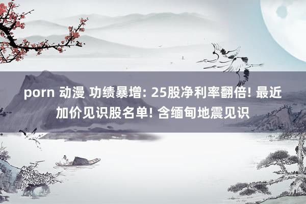 porn 动漫 功绩暴增: 25股净利率翻倍! 最近加价见识股名单! 含缅甸地震见识