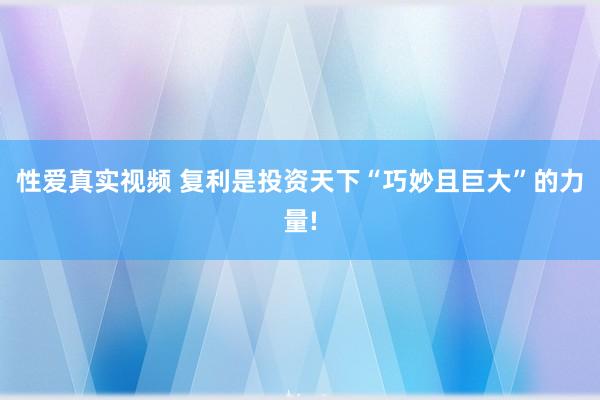 性爱真实视频 复利是投资天下“巧妙且巨大”的力量!