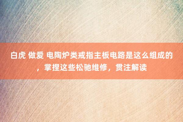 白虎 做爱 电陶炉类戒指主板电路是这么组成的，掌捏这些松驰维修，贯注解读