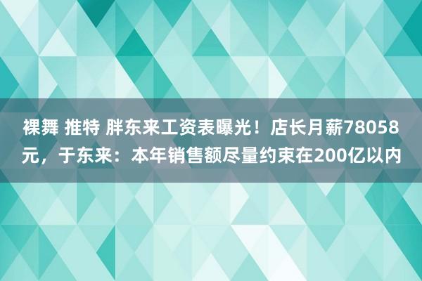 裸舞 推特 胖东来工资表曝光！店长月薪78058元，于东来：本年销售额尽量约束在200亿以内