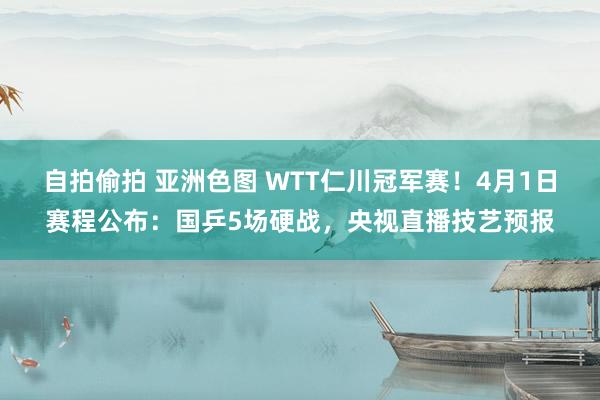 自拍偷拍 亚洲色图 WTT仁川冠军赛！4月1日赛程公布：国乒5场硬战，央视直播技艺预报
