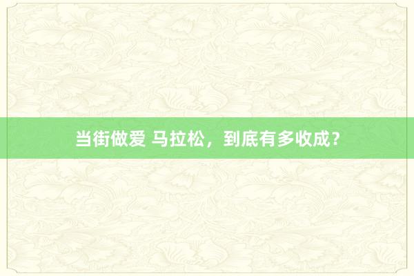 当街做爱 马拉松，到底有多收成？
