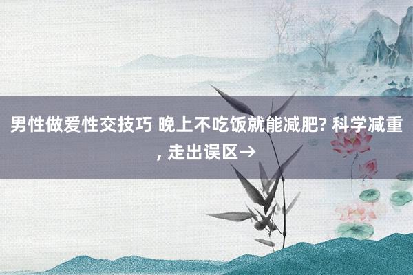 男性做爱性交技巧 晚上不吃饭就能减肥? 科学减重， 走出误区→